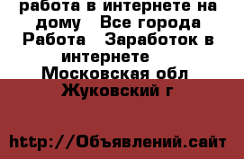 работа в интернете на дому - Все города Работа » Заработок в интернете   . Московская обл.,Жуковский г.